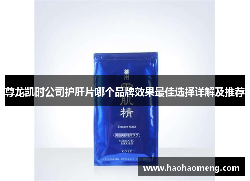 尊龙凯时公司护肝片哪个品牌效果最佳选择详解及推荐