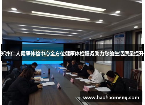 郑州仁人健康体检中心全方位健康体检服务助力您的生活质量提升