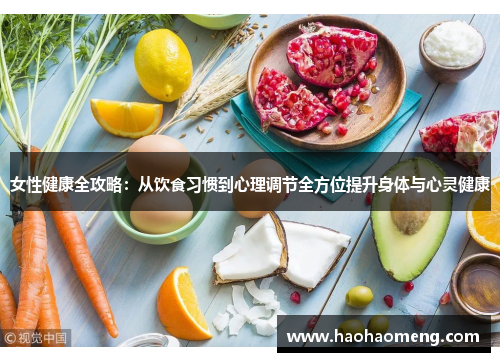 女性健康全攻略：从饮食习惯到心理调节全方位提升身体与心灵健康