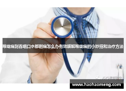 喉咙痛到吞咽口水都剧痛怎么办有效缓解喉咙痛的小妙招和治疗方法