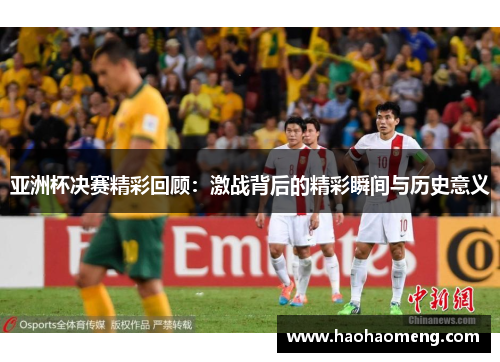 亚洲杯决赛精彩回顾：激战背后的精彩瞬间与历史意义
